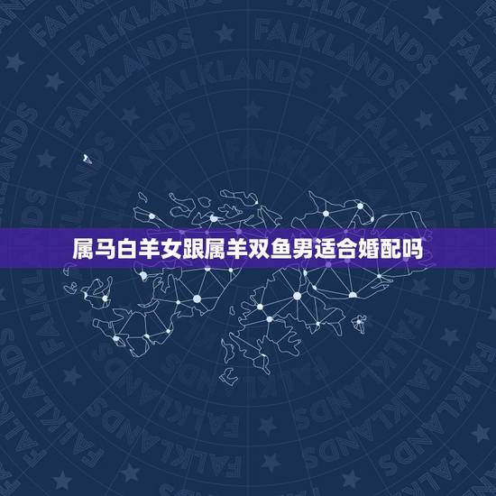 属马白羊女跟属羊双鱼男适合婚配吗，属马的白羊座和属羊的双鱼座在一块好吗