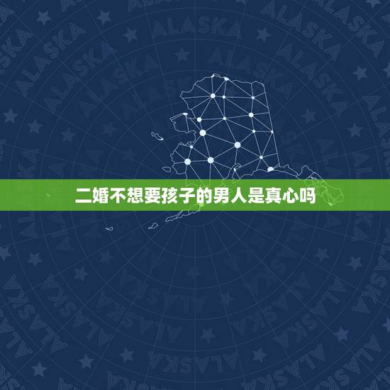 二婚不想要孩子的男人是真心吗，二婚男人不想生孩子说明什么