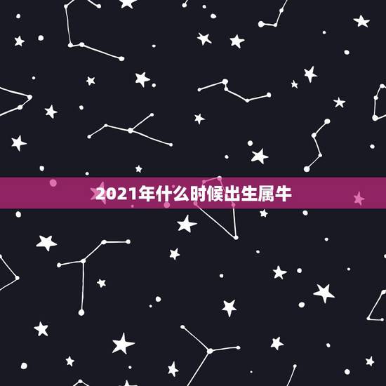 2021年什么时候出生属牛，2021年什么时候开始属牛？
