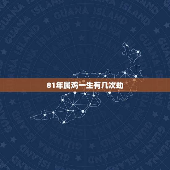 81年属鸡一生有几次劫,1981属鸡几月命苦 81年属鸡一生有几次劫,1981属鸡几月命苦