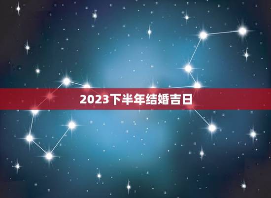 2023下半年结婚吉日,2023年八月份结婚的黄道吉日 2023下半年结婚吉日,2023年八月份结婚的黄道吉日