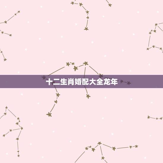 十二生肖婚配大全龙年,属龙的属相婚配表大全2017年版 属龙的和什么属 十二生肖婚配大全龙年,属龙的属相婚配表大全2017年版 属龙的和什么属