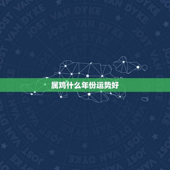 属鸡什么年份运势好,属鸡最旺的年份 属鸡什么年份运势好,属鸡最旺的年份