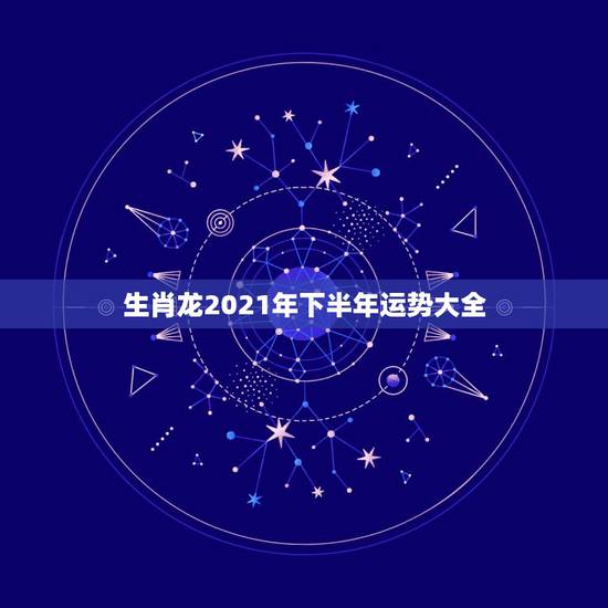 生肖龙2021年下半年运势大全，88年2021年属龙人的全年运势