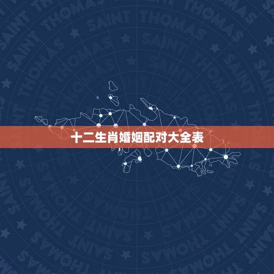 十二生肖婚姻配对大全表,十二生肖相生相克口诀 十二生肖婚姻配对大全表,十二生肖相生相克口诀