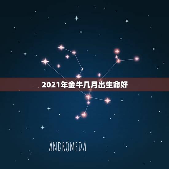 2021年金牛几月出生命好，2021年那个月出生的牛宝宝最好