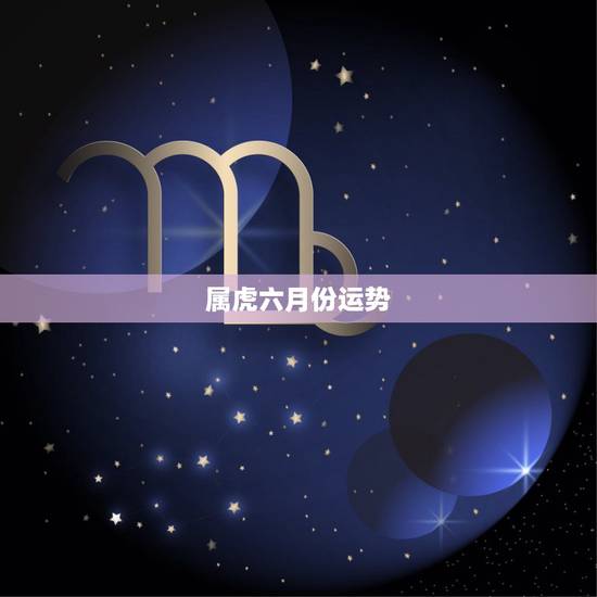 属虎六月份运势,生于农历六月属虎命好吗 属虎六月份运势,生于农历六月属虎命好吗