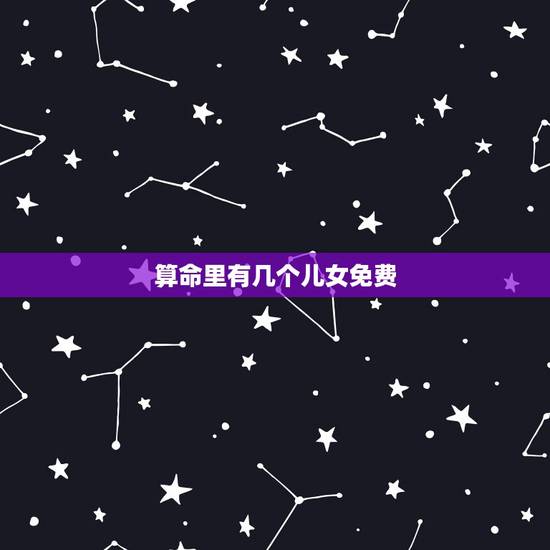 算命里有几个儿女免费，能从生辰八字算出命中有多少儿女吗？八字算命中儿女