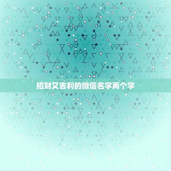 招财又吉利的微信名字两个字，男人招财又吉利的微信名字