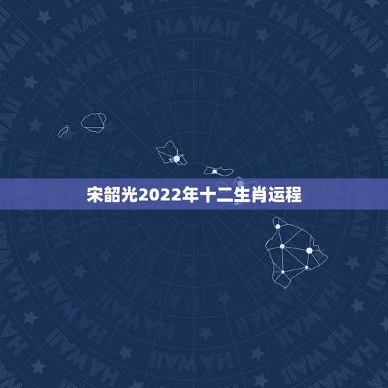 宋韶光2022年十二生肖运程,宋韶光2022年生肖运势排行榜 宋韶光2022年十二生肖运程,宋韶光2022年生肖运势排行榜