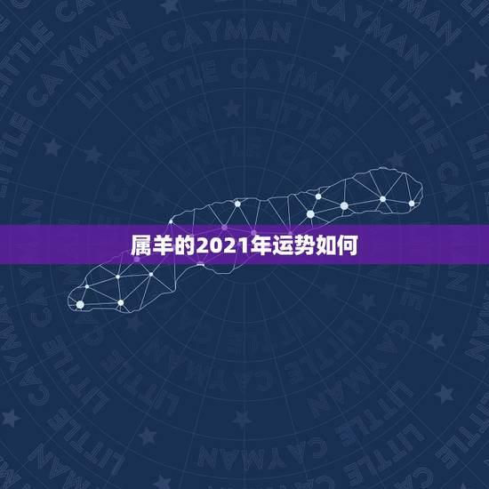 属羊的2021年运势如何，2021属羊全年运势