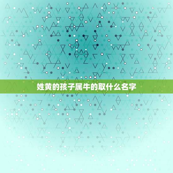 姓黄的孩子属牛的取什么名字，黄姓男孩牛年九月名字