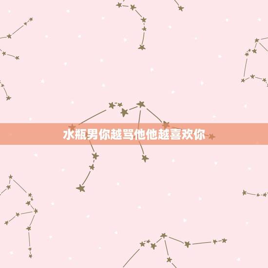 水瓶男你越骂他他越喜欢你,水瓶男喜欢女生的表现 水瓶男你越骂他他越喜欢你,水瓶男喜欢女生的表现