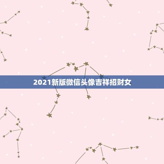 2021新版微信头像吉祥招财女，2021女人转运聚财微信名字