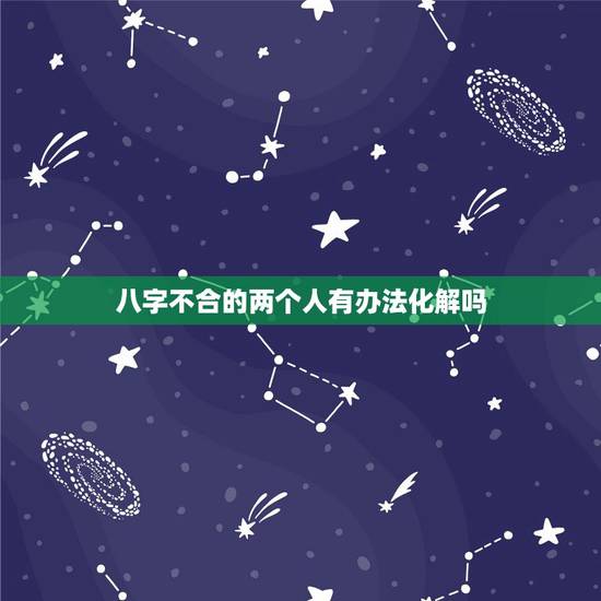 八字不合的两个人有办法化解吗,八字不合可以化解吗? 八字不合的两个人有办法化解吗,八字不合可以化解吗?