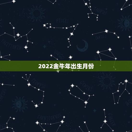 2022金牛年出生月份,虎年几月出生更好 2022金牛年出生月份,虎年几月出生更好