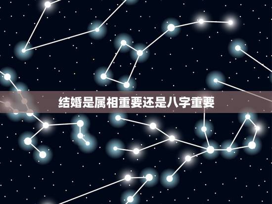 结婚是属相重要还是八字重要,现在结婚前都要看属相算八字吗 结婚是属相重要还是八字重要,现在结婚前都要看属相算八字吗