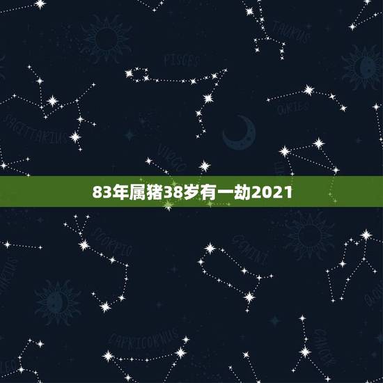 83年属猪38岁有一劫2021,1983年属猪女在2021年的运势 83年属猪38岁有一劫2021,1983年属猪女在2021年的运势