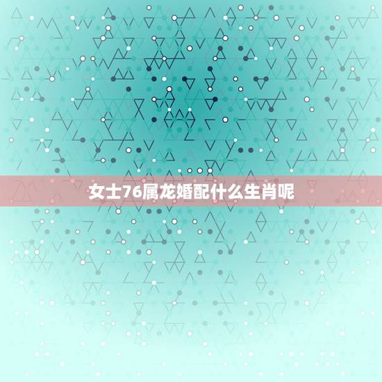 女士76属龙婚配什么生肖呢，93年属鸡的和什么属相最配最合适呢