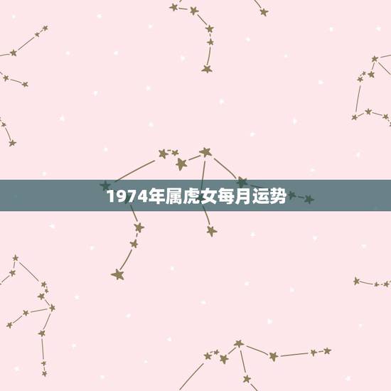 1974年属虎女每月运势,1974年属虎女在2022 年运程 1974年属虎女每月运势,1974年属虎女在2022 年运程