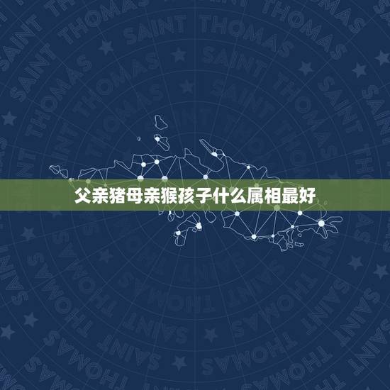 父亲猪母亲猴孩子什么属相最好，父亲猴母亲鸡女儿猪儿子牛，今年有什么难事
