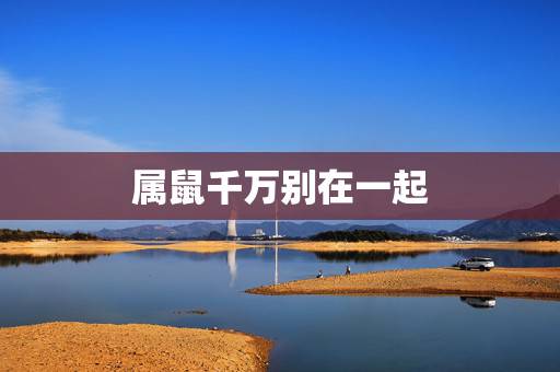 属鼠千万别在一起，属鼠的今年多大2022