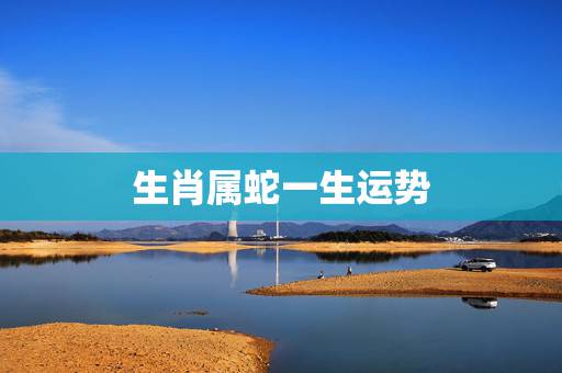 生肖属蛇一生运势，属蛇人的运程