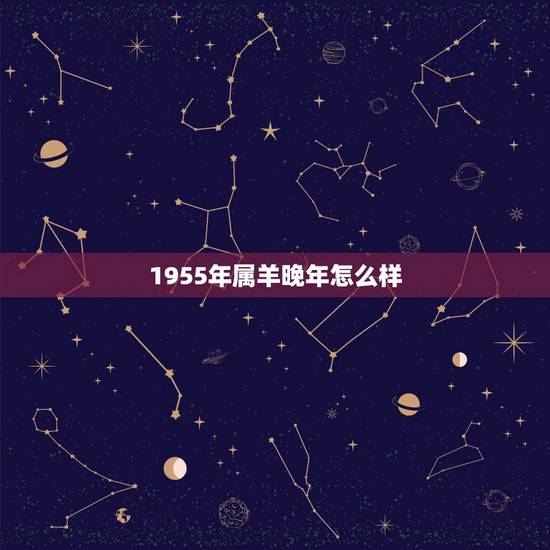 1955年属羊晚年怎么样,1955年属羊晚年运势 1955年属羊晚年怎么样,1955年属羊晚年运势