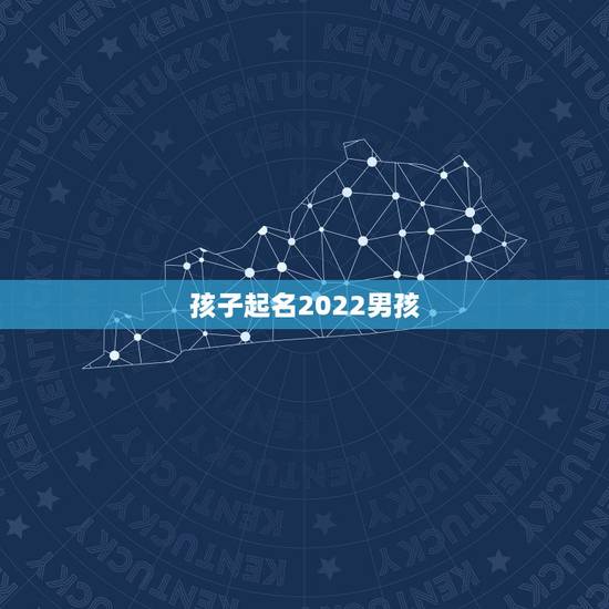 孩子起名2022男孩，2022年男孩更佳取名