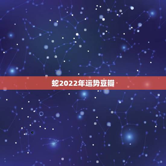 蛇2022年运势豆瓣,2022属蛇的运势和财运1977年 蛇2022年运势豆瓣,2022属蛇的运势和财运1977年