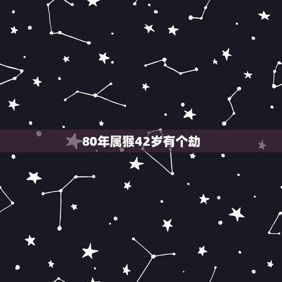 80年属猴42岁有个劫,1980属猴的40岁以后 80年属猴42岁有个劫,1980属猴的40岁以后