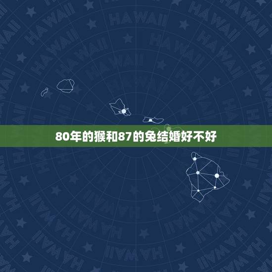 80年的猴和87的兔结婚好不好,80男猴木和87女兔火 80年的猴和87的兔结婚好不好,80男猴木和87女兔火