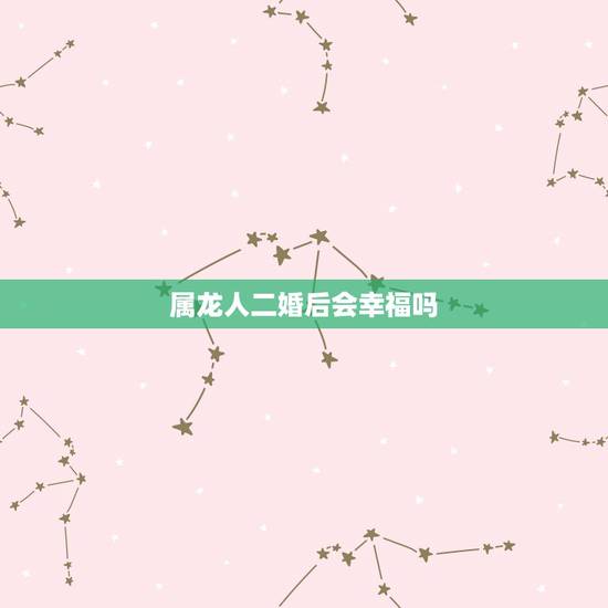 属龙人二婚后会幸福吗,88年属龙二婚会幸福吗 属龙人二婚后会幸福吗,88年属龙二婚会幸福吗