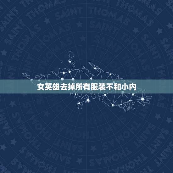 女英雄去掉所有服装不和小内 女英雄去掉无一 无一 女英雄去掉所有服装不和小内 女英雄去掉无一 无一