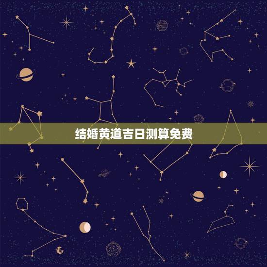 结婚黄道吉日测算免费,男女结婚黄道吉日测算 结婚黄道吉日测算免费,男女结婚黄道吉日测算