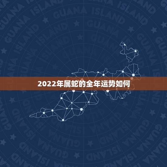 2022年属蛇的全年运势如何,2022年属蛇的全年每月 2022年属蛇的全年运势如何,2022年属蛇的全年每月