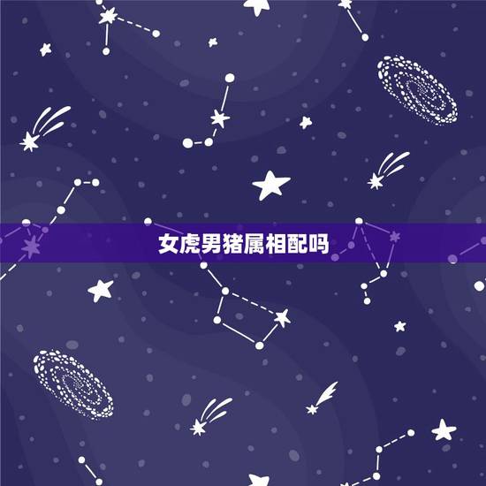 女虎男猪属相配吗，女虎男猪是结婚的大忌