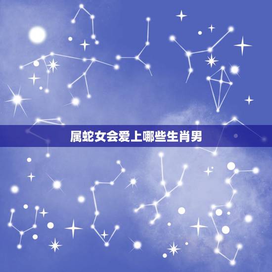 属蛇女会爱上哪些生肖男,属蛇女最恨什么男人 属蛇女会爱上哪些生肖男,属蛇女最恨什么男人
