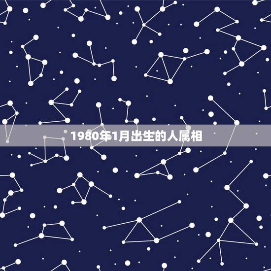 1980年1月出生的人属相,出生阴历1980年一月一号是属什么属相 1980年1月出生的人属相,出生阴历1980年一月一号是属什么属相