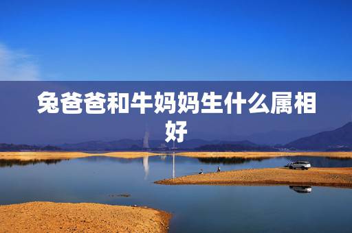 兔爸爸和牛妈妈生什么属相好，牛爸爸兔妈妈生什么属相什么星座的宝宝好？