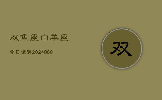 双鱼座白羊座今日运势(20240605) 双鱼座白羊座今日运势(20240605)