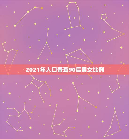 2021年人口普查90后男女比例，2021年人口普查还是男孩最多对吗？