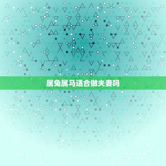 属兔属马适合做夫妻吗,属兔的人和属马的人结为夫妻好吗? 属兔属马适合做夫妻吗,属兔的人和属马的人结为夫妻好吗?