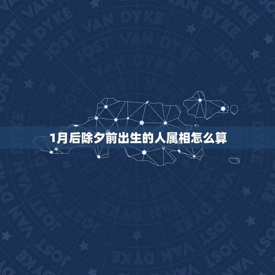 1月后除夕前出生的人属相怎么算，生肖属相若以立春为界，立春以后春节之前