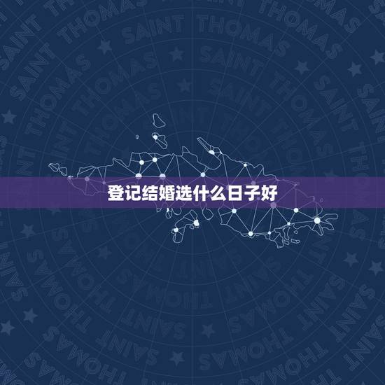 登记结婚选什么日子好,领结婚证选什么日子合适 登记结婚选什么日子好,领结婚证选什么日子合适
