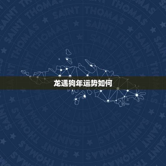 龙遇狗年运势如何,属龙的狗年运势如何 龙遇狗年运势如何,属龙的狗年运势如何