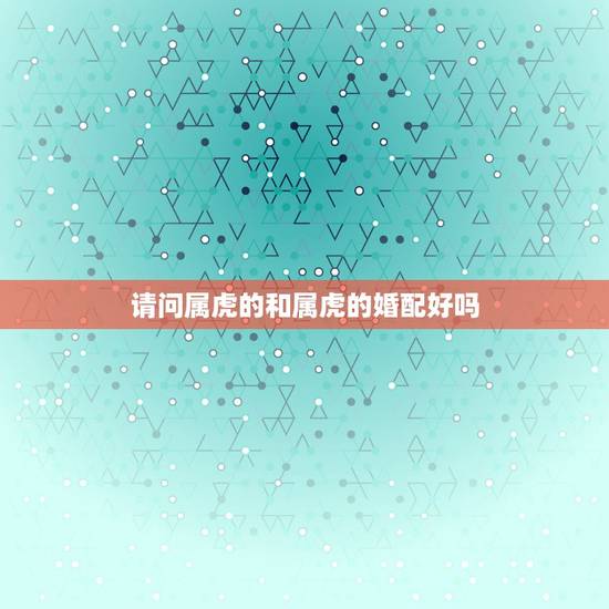 请问属虎的和属虎的婚配好吗,属虎的与属虎的相配吗 请问属虎的和属虎的婚配好吗,属虎的与属虎的相配吗