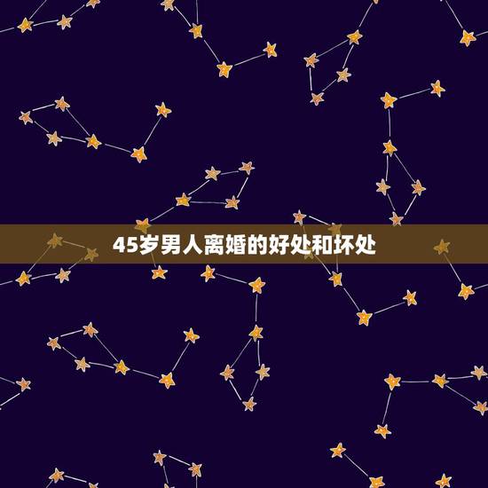 45岁男人离婚的好处和坏处，45岁男人单身离婚了会怎么样