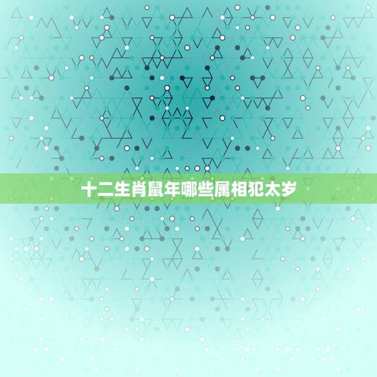 十二生肖鼠年哪些属相犯太岁，2017年十二生肖运势哪几个生肖犯太岁