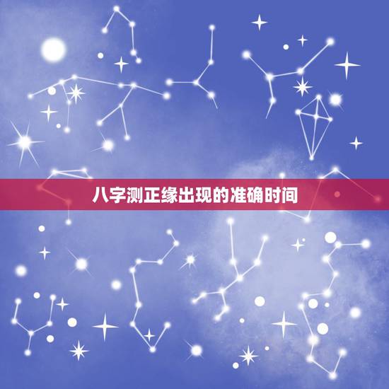 八字测正缘出现的准确时间，八字测哪一年会结婚，生辰八字测正缘何时出现